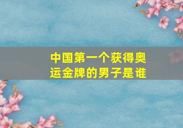 中国第一个获得奥运金牌的男子是谁