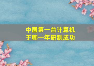 中国第一台计算机于哪一年研制成功