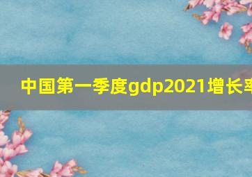 中国第一季度gdp2021增长率