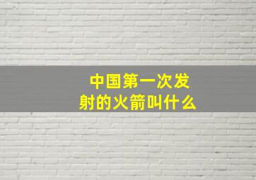 中国第一次发射的火箭叫什么