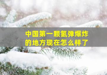 中国第一颗氢弹爆炸的地方现在怎么样了