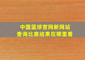 中国篮球官网新网站查询比赛结果在哪里看