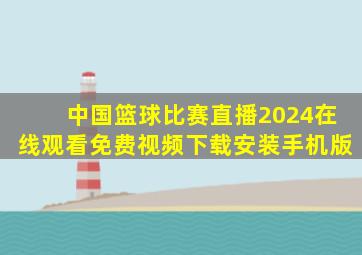 中国篮球比赛直播2024在线观看免费视频下载安装手机版