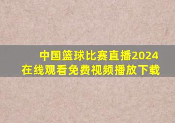 中国篮球比赛直播2024在线观看免费视频播放下载