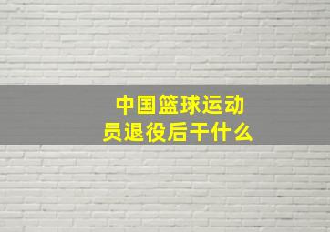 中国篮球运动员退役后干什么