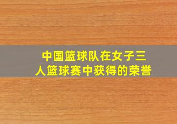 中国篮球队在女子三人篮球赛中获得的荣誉