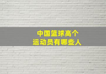 中国篮球高个运动员有哪些人