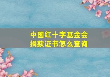 中国红十字基金会捐款证书怎么查询