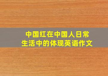 中国红在中国人日常生活中的体现英语作文