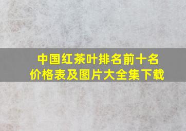 中国红茶叶排名前十名价格表及图片大全集下载