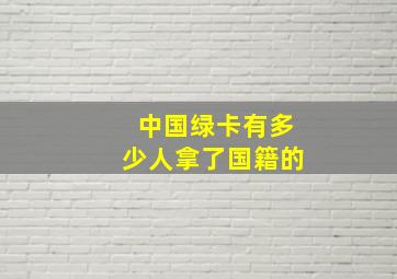 中国绿卡有多少人拿了国籍的