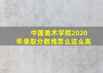 中国美术学院2020年录取分数线怎么这么高