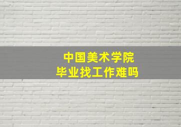 中国美术学院毕业找工作难吗