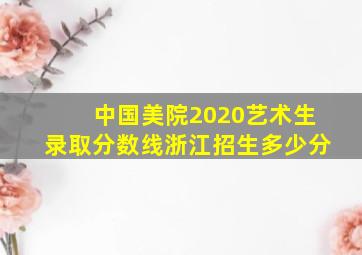 中国美院2020艺术生录取分数线浙江招生多少分