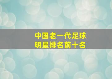 中国老一代足球明星排名前十名