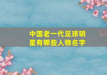 中国老一代足球明星有哪些人物名字