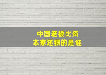 中国老板比资本家还狠的是谁