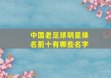 中国老足球明星排名前十有哪些名字