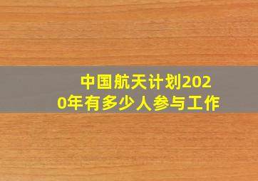 中国航天计划2020年有多少人参与工作