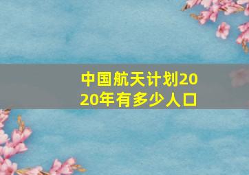 中国航天计划2020年有多少人口