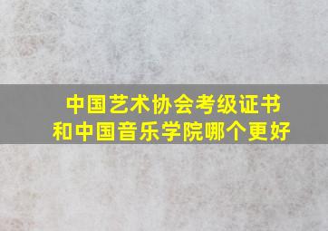 中国艺术协会考级证书和中国音乐学院哪个更好