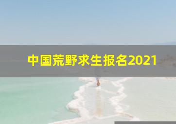 中国荒野求生报名2021