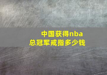 中国获得nba总冠军戒指多少钱