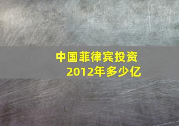 中国菲律宾投资2012年多少亿