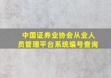 中国证券业协会从业人员管理平台系统编号查询