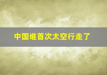 中国谁首次太空行走了