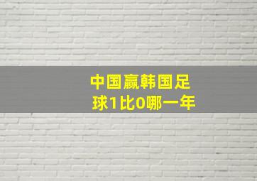 中国赢韩国足球1比0哪一年