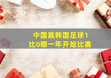 中国赢韩国足球1比0哪一年开始比赛