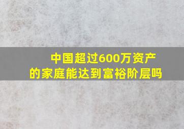 中国超过600万资产的家庭能达到富裕阶层吗