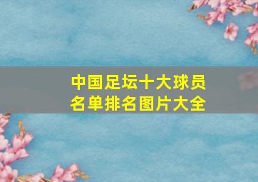 中国足坛十大球员名单排名图片大全