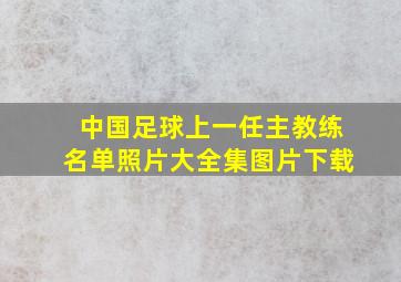 中国足球上一任主教练名单照片大全集图片下载