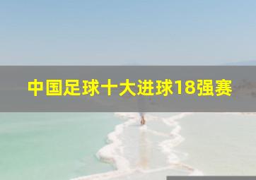 中国足球十大进球18强赛