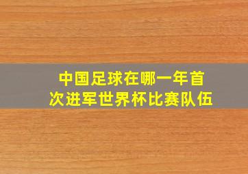 中国足球在哪一年首次进军世界杯比赛队伍