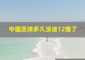 中国足球多久没进12强了