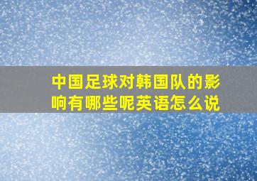 中国足球对韩国队的影响有哪些呢英语怎么说