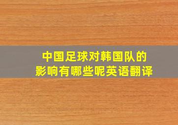 中国足球对韩国队的影响有哪些呢英语翻译