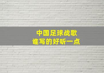 中国足球战歌谁写的好听一点