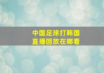 中国足球打韩国直播回放在哪看