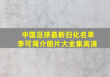 中国足球最新归化名单李可简介图片大全集高清