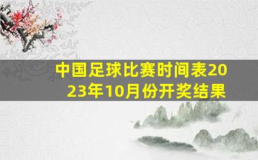 中国足球比赛时间表2023年10月份开奖结果