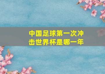 中国足球第一次冲击世界杯是哪一年