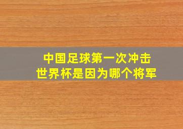 中国足球第一次冲击世界杯是因为哪个将军