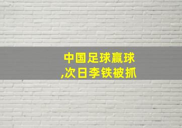 中国足球赢球,次日李铁被抓