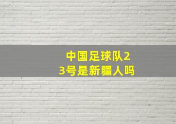 中国足球队23号是新疆人吗