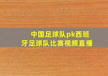 中国足球队pk西班牙足球队比赛视频直播