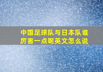 中国足球队与日本队谁厉害一点呢英文怎么说